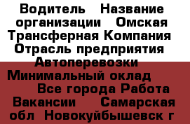 Водитель › Название организации ­ Омская Трансферная Компания › Отрасль предприятия ­ Автоперевозки › Минимальный оклад ­ 23 000 - Все города Работа » Вакансии   . Самарская обл.,Новокуйбышевск г.